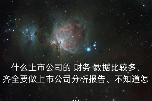 什么上市公司的 財(cái)務(wù) 數(shù)據(jù)比較多、齊全要做上市公司分析報(bào)告、不知道怎...