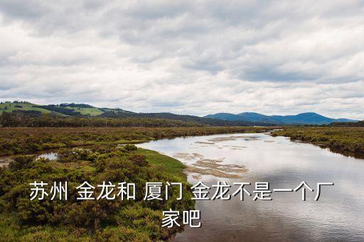 蘇州 金龍和 廈門 金龍不是一個廠家吧