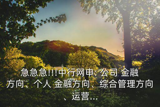急急急!!!中行網(wǎng)申: 公司 金融方向、個人 金融方向、綜合管理方向、運(yùn)營...