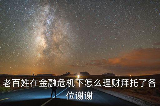 老百姓在金融危機(jī)下怎么理財拜托了各位謝謝