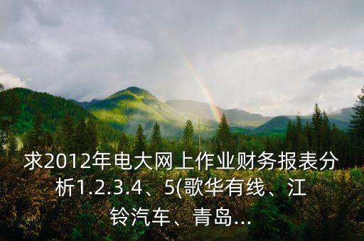 求2012年電大網(wǎng)上作業(yè)財(cái)務(wù)報(bào)表分析1.2.3.4、5(歌華有線、江鈴汽車、青島...