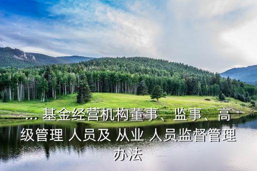 ... 基金經(jīng)營機(jī)構(gòu)董事、監(jiān)事、高級管理 人員及 從業(yè) 人員監(jiān)督管理辦法
