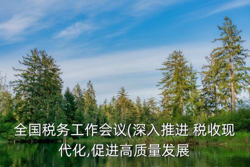 全國稅務工作會議(深入推進 稅收現代化,促進高質量發(fā)展
