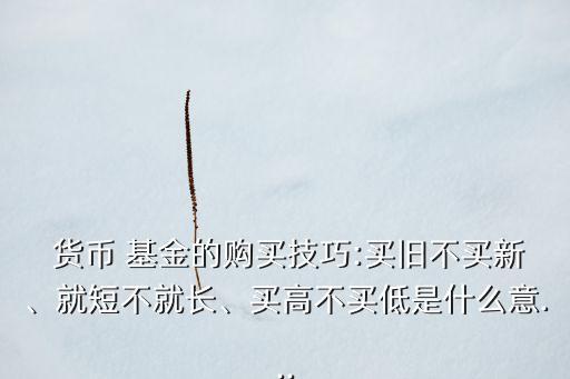  貨幣 基金的購買技巧:買舊不買新、就短不就長、買高不買低是什么意...