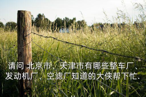 請(qǐng)問 北京市、天津市有哪些整車廠、發(fā)動(dòng)機(jī)廠、空濾廠知道的大俠幫下忙...