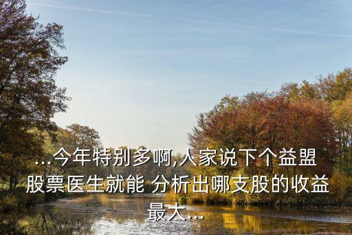 ...今年特別多啊,人家說下個(gè)益盟 股票醫(yī)生就能 分析出哪支股的收益最大...