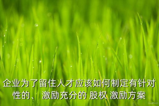 企業(yè)為了留住人才應(yīng)該如何制定有針對性的、 激勵充分的 股權(quán) 激勵方案