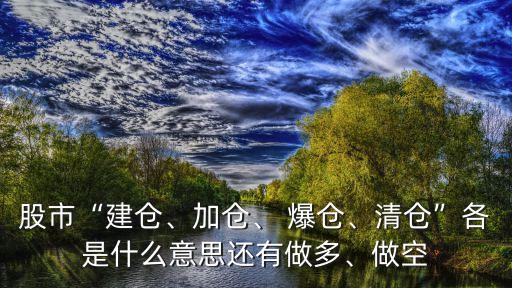 股市“建倉、加倉、 爆倉、清倉”各是什么意思還有做多、做空