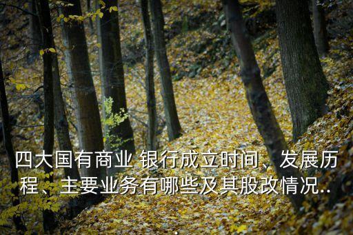 四大國(guó)有商業(yè) 銀行成立時(shí)間、發(fā)展歷程、主要業(yè)務(wù)有哪些及其股改情況...