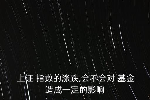  上證 指數(shù)的漲跌,會(huì)不會(huì)對 基金造成一定的影響