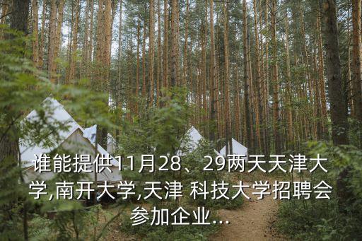 誰(shuí)能提供11月28、29兩天天津大學(xué),南開大學(xué),天津 科技大學(xué)招聘會(huì)參加企業(yè)...