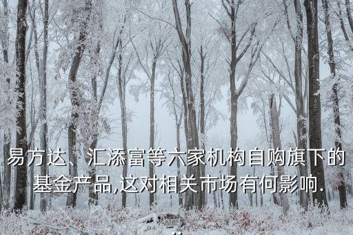 易方達(dá)、匯添富等六家機(jī)構(gòu)自購旗下的 基金產(chǎn)品,這對相關(guān)市場有何影響...
