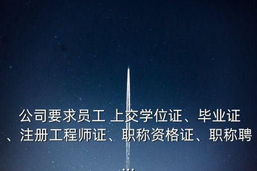  公司要求員工 上交學(xué)位證、畢業(yè)證、注冊工程師證、職稱資格證、職稱聘...