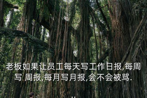 老板如果讓員工每天寫工作日報(bào),每周寫 周報(bào),每月寫月報(bào),會(huì)不會(huì)被罵...