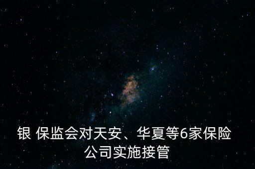 銀 保監(jiān)會對天安、華夏等6家保險 公司實施接管