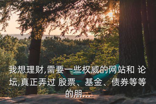 我想理財(cái),需要一些權(quán)威的網(wǎng)站和 論壇,真正弄過 股票、基金、債券等等的朋...