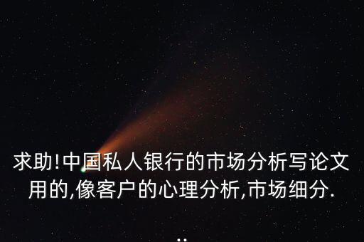 求助!中國(guó)私人銀行的市場(chǎng)分析寫論文用的,像客戶的心理分析,市場(chǎng)細(xì)分...