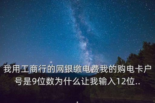 我用工商行的網(wǎng)銀繳電費(fèi)我的購電卡戶號(hào)是9位數(shù)為什么讓我輸入12位...