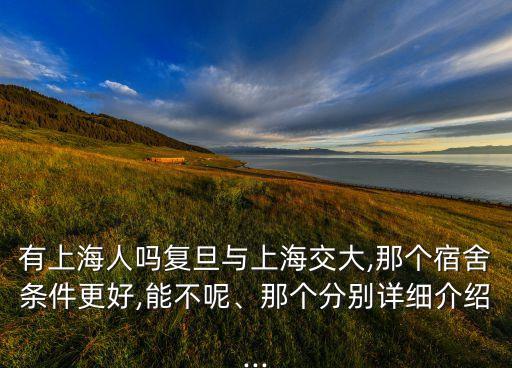 有上海人嗎復(fù)旦與上海交大,那個(gè)宿舍條件更好,能不呢、那個(gè)分別詳細(xì)介紹...