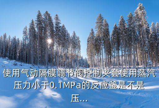 使用氣動隔膜調(diào)節(jié)閥控制夾套使用蒸汽壓力小于0.1MPa的反應(yīng)釜是不是壓...