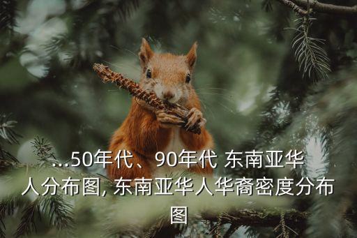 ...50年代、90年代 東南亞華人分布圖, 東南亞華人華裔密度分布圖