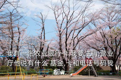 我有一張農(nóng)業(yè)銀行卡,我要注銷(xiāo),營(yíng)業(yè)廳他說(shuō)有什么 基金,卡和電話號(hào)碼我都...