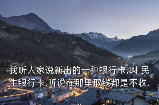 我聽(tīng)人家說(shuō)新出的一種銀行卡,叫 民生銀行卡,聽(tīng)說(shuō)在那里取錢都是不收...
