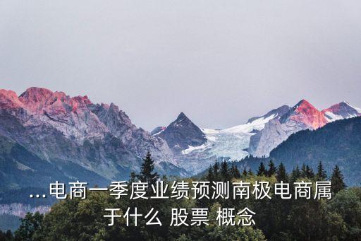 ...電商一季度業(yè)績預(yù)測(cè)南極電商屬于什么 股票 概念