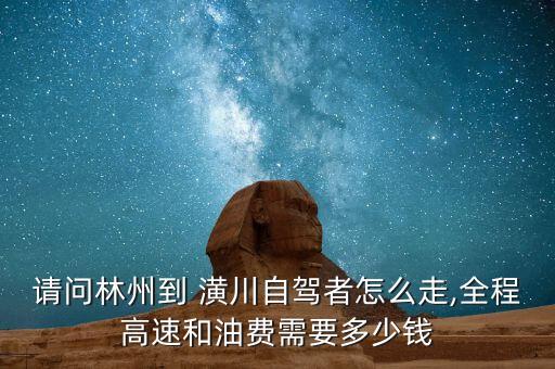 請(qǐng)問林州到 潢川自駕者怎么走,全程高速和油費(fèi)需要多少錢