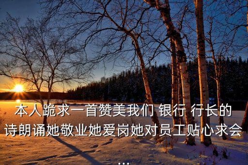 本人跪求一首贊美我們 銀行 行長的詩朗誦她敬業(yè)她愛崗她對(duì)員工貼心求會(huì)...