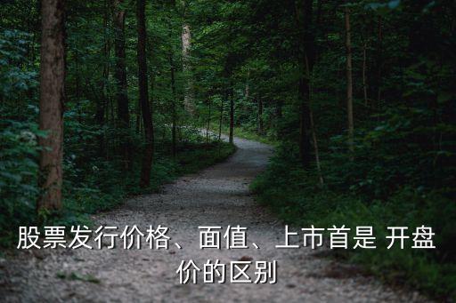 股票發(fā)行價(jià)格、面值、上市首是 開(kāi)盤(pán)價(jià)的區(qū)別