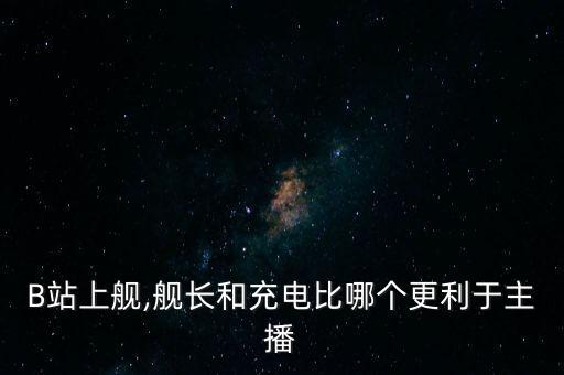 B站上艦,艦長和充電比哪個(gè)更利于主播