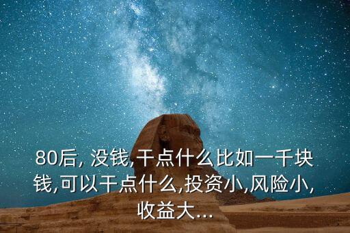 80后, 沒(méi)錢,干點(diǎn)什么比如一千塊錢,可以干點(diǎn)什么,投資小,風(fēng)險(xiǎn)小,收益大...