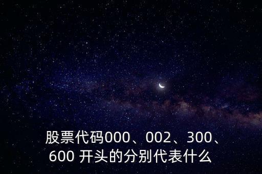  股票代碼000、002、300、600 開頭的分別代表什么
