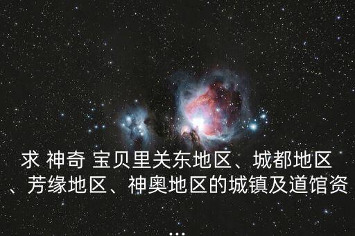 求 神奇 寶貝里關(guān)東地區(qū)、城都地區(qū)、芳緣地區(qū)、神奧地區(qū)的城鎮(zhèn)及道館資...