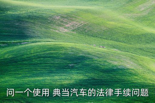 問(wèn)一個(gè)使用 典當(dāng)汽車的法律手續(xù)問(wèn)題