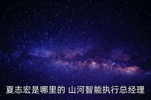 夏志宏是哪里的 山河智能執(zhí)行總經理