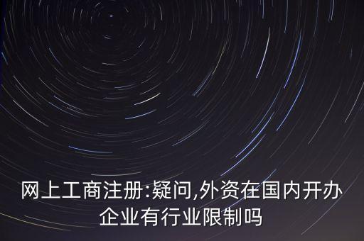 網(wǎng)上工商注冊(cè):疑問(wèn),外資在國(guó)內(nèi)開辦企業(yè)有行業(yè)限制嗎