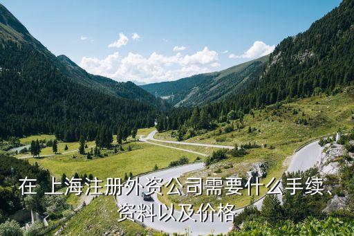 在 上海注冊(cè)外資公司需要什么手續(xù)、資料以及價(jià)格