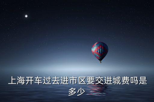  上海開車過(guò)去進(jìn)市區(qū)要交進(jìn)城費(fèi)嗎是多少