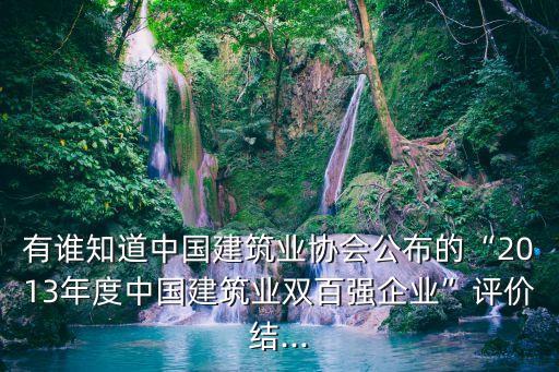 有誰知道中國(guó)建筑業(yè)協(xié)會(huì)公布的“2013年度中國(guó)建筑業(yè)雙百強(qiáng)企業(yè)”評(píng)價(jià)結(jié)...