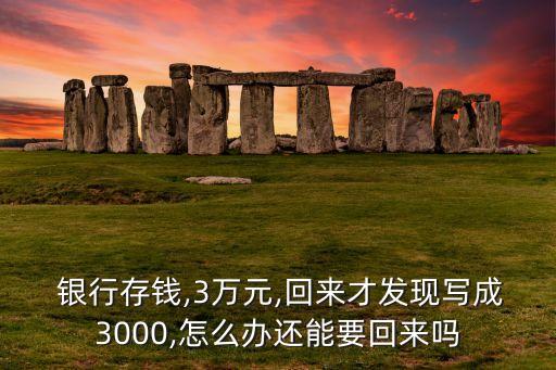  銀行存錢,3萬(wàn)元,回來(lái)才發(fā)現(xiàn)寫成3000,怎么辦還能要回來(lái)嗎