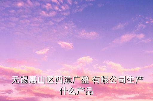  無錫惠山區(qū)西漳廣盈 有限公司生產什么產品