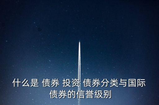 什么是 債券 投資 債券分類(lèi)與國(guó)際 債券的信譽(yù)級(jí)別