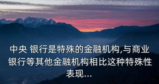 中央 銀行是特殊的金融機構,與商業(yè) 銀行等其他金融機構相比這種特殊性表現...