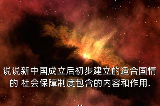 說說新中國(guó)成立后初步建立的適合國(guó)情的 社會(huì)保障制度包含的內(nèi)容和作用...