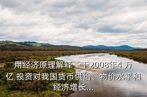 用經(jīng)濟(jì)原理解釋一下2008年4 萬億 投資對我國貨幣供給、物價(jià)水平和經(jīng)濟(jì)增長...