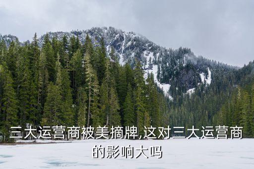 三大運(yùn)營商被美摘牌,這對三大運(yùn)營商的影響大嗎