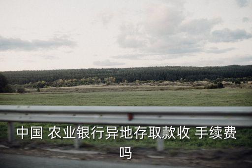 中國 農業(yè)銀行異地存取款收 手續(xù)費嗎