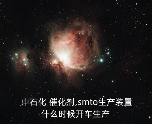  中石化 催化劑,smto生產(chǎn)裝置什么時(shí)候開(kāi)車(chē)生產(chǎn)